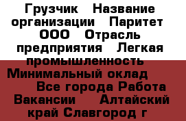 Грузчик › Название организации ­ Паритет, ООО › Отрасль предприятия ­ Легкая промышленность › Минимальный оклад ­ 25 000 - Все города Работа » Вакансии   . Алтайский край,Славгород г.